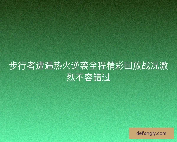 步行者遭遇热火逆袭全程精彩回放战况激烈不容错过