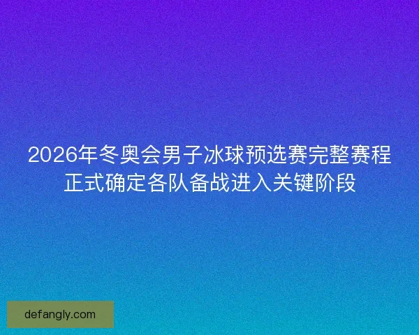 2026年冬奥会男子冰球预选赛完整赛程正式确定各队备战进入关键阶段