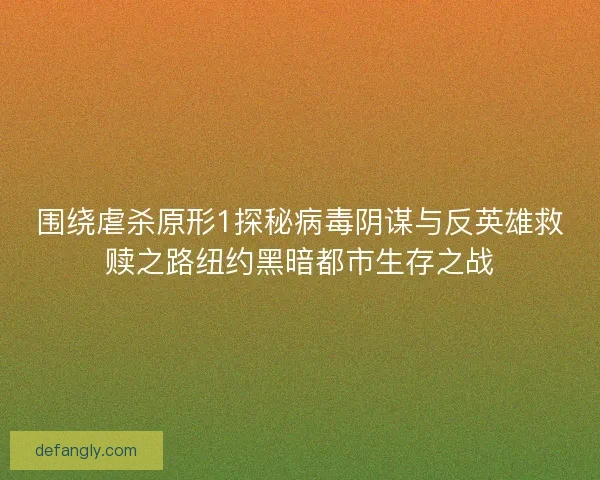 围绕虐杀原形1探秘病毒阴谋与反英雄救赎之路纽约黑暗都市生存之战