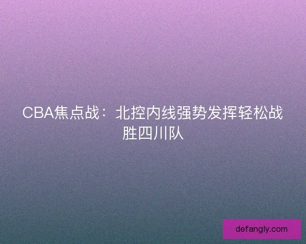 CBA焦点战：北控内线强势发挥轻松战胜四川队