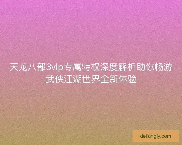 天龙八部3vip专属特权深度解析助你畅游武侠江湖世界全新体验
