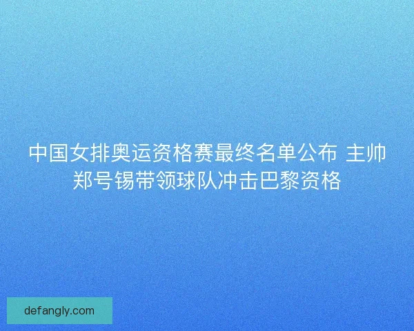 中国女排奥运资格赛最终名单公布 主帅郑号锡带领球队冲击巴黎资格