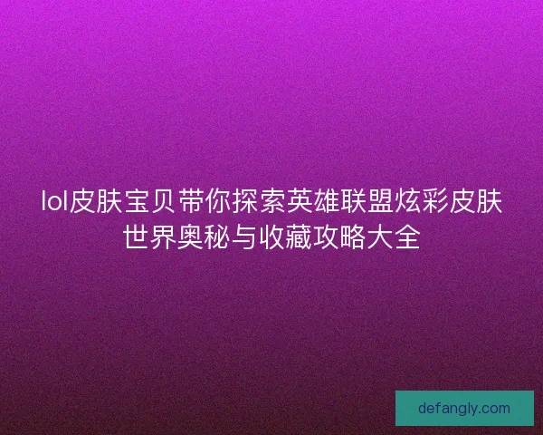 lol皮肤宝贝带你探索英雄联盟炫彩皮肤世界奥秘与收藏攻略大全
