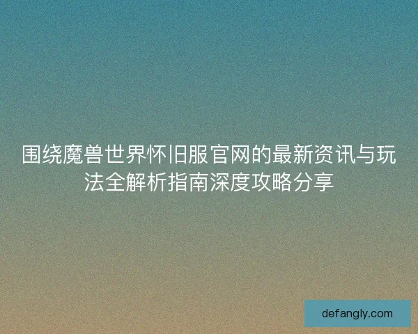 围绕魔兽世界怀旧服官网的最新资讯与玩法全解析指南深度攻略分享
