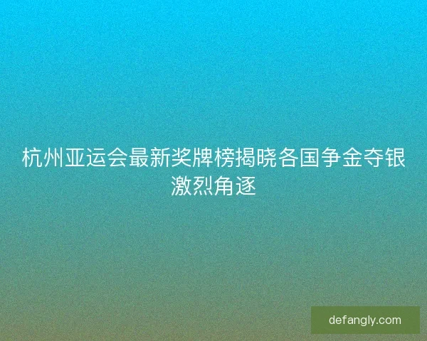 杭州亚运会最新奖牌榜揭晓各国争金夺银激烈角逐