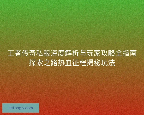王者传奇私服深度解析与玩家攻略全指南探索之路热血征程揭秘玩法
